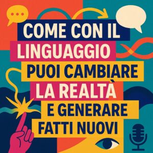 Audio Puntata 11 - Come con il linguaggio puoi cambiare la realtà e generare fatti nuovi